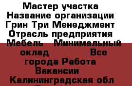 Мастер участка › Название организации ­ Грин Три Менеджмент › Отрасль предприятия ­ Мебель › Минимальный оклад ­ 60 000 - Все города Работа » Вакансии   . Калининградская обл.,Приморск г.